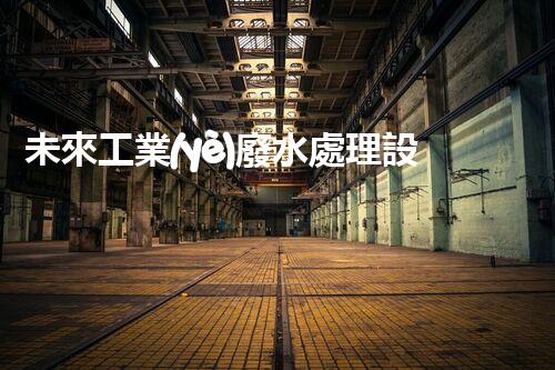 未來工業(yè)廢水處理設(shè)備：革新技術(shù)的引領(lǐng)者？